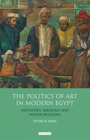 The Politics of Art in Modern Egypt: Aesthetics, Ideology and Nation-Building de Patrick Kane