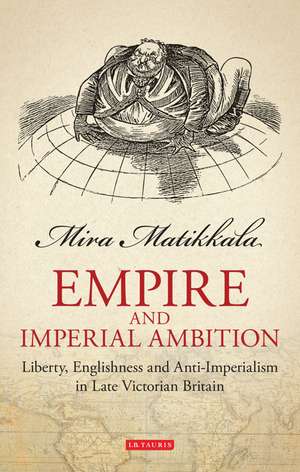 Empire and Imperial Ambition: Liberty, Englishness and Anti-imperialism in Late Victorian Britain de Mira Matikkala