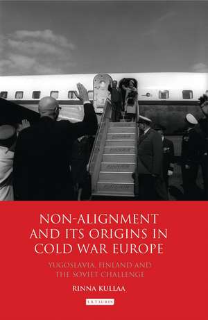 Non-alignment and Its Origins in Cold War Europe: Yugoslavia, Finland and the Soviet Challenge de Rinna Kullaa