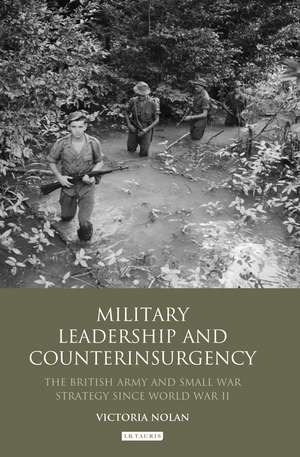 Military Leadership and Counterinsurgency: The British Army and Small War Strategy Since World War II de Victoria Nolan