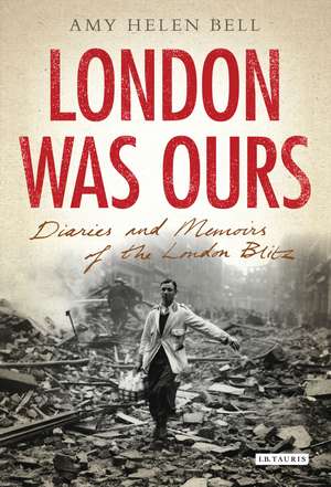 London Was Ours: Diaries and Memoirs of the London Blitz de Amy Helen Bell