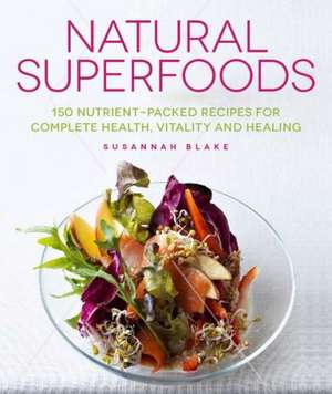 Natural Superfoods: 150 Nutrient-Packed Recipes for Complete Health, Vitality and Healing de Susannah Blake