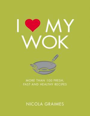 I Love My Wok: More Than 100 Fresh, Fast and Healthy Recipes de Nicola Graimes