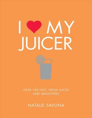 I Love My Juicer: Over 100 Fast, Fresh Juices and Smoothies de Natalie Savona