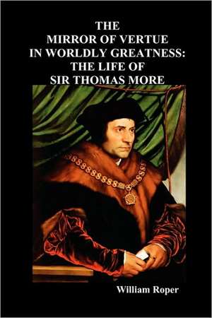 The Mirror of Virtue in Worldly Greatness, or the Life of Sir Thomas More de William Roper