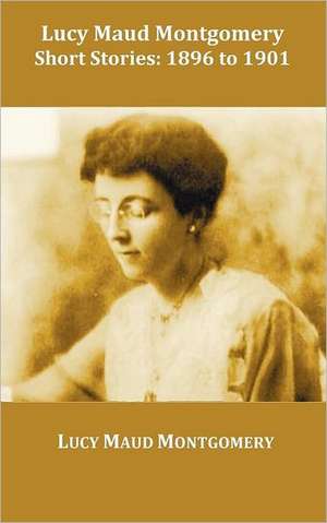 Lucy Maud Montgomery Short Stories, 1896 to 1901 de Lucy Maud Montgomery