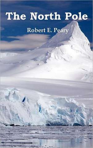 The North Pole, Its Discovery in 1909 Under the Auspices of the Peary Arctic Club, Fully Illustrated de Robert E. Peary