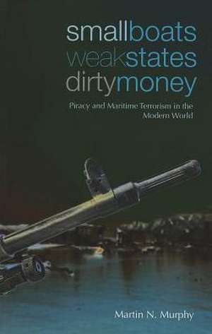 Small Boats, Weak States, Dirty Money: Piracy and Maritime Terrorism in the Modern World de Martin N. Murphy