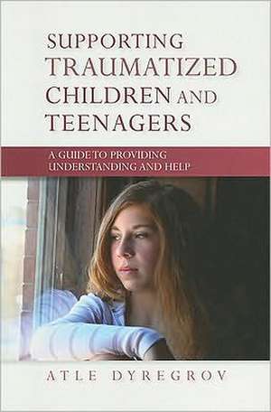 Supporting Traumatized Children and Teenagers: A Guide to Providing Understanding and Help de Atle Dyregrov