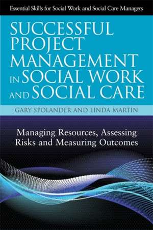 Successful Project Management in Social Work and Social Care: Managing Resources, Assessing Risks and Measuring Outcomes de Gary Spolander