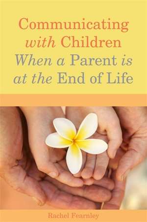 Communicating with Children When a Parent Is at the End of Life: Essential Information for Parents and Professionals de Rachel Fearnley