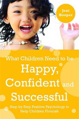 What Children Need to Be Happy, Confident and Successful: Step by Step Positive Psychology to Help Children Flourish de Jeni Hooper