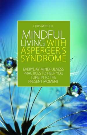 Mindful Living with Asperger's Syndrome: Everyday Mindfulness Practices to Help You Tune in to the Present Moment de Chris Mitchell