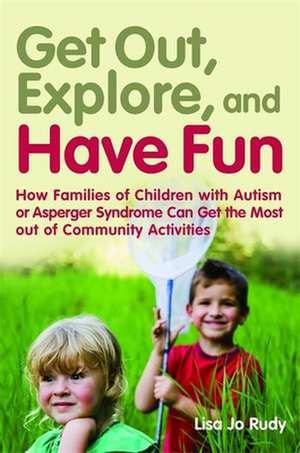 Get Out, Explore, and Have Fun!: How Families of Children with Autism or Asperger Syndrome Can Get the Most Out of Community Activities de Lisa Jo Rudy