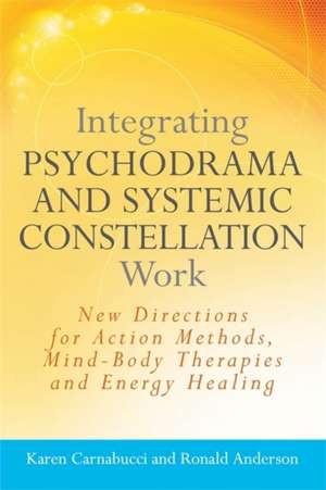 Integrating Psychodrama and Systemic Constellation Work: New Directions for Action Methods, Mind-Body Therapies and Energy Healing de Karen Carnabucci