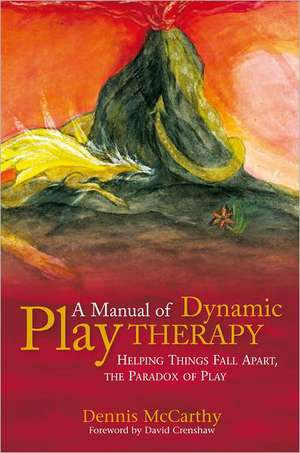 A Manual of Dynamic Play Therapy: Helping Things Fall Apart, the Paradox of Play de Dennis McCarthy