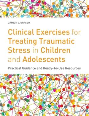 Clinical Exercises for Treating Traumatic Stress in Children and Adolescents: Practical Guidance and Ready-To-Use Resources de Damion J. Grasso