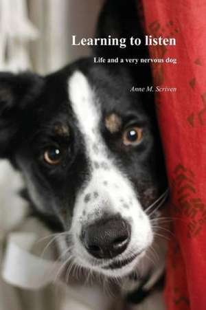 Learning to Listen: Life and a Very Nervous Dog de Anne M. Scriven