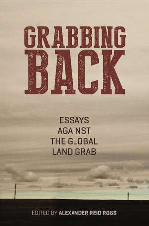 Grabbing Back: Essays Against the Global Land Grab de Alexander Reid Ross