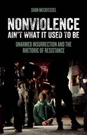 Nonviolence Ain't What it Used to Be: Unarmed Insurrection and the Rhetoric of Resistance de Shon Meckfessel