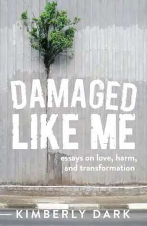 Damaged Like Me: Essays on Love, Harm and Transformation de Kimberly Dark