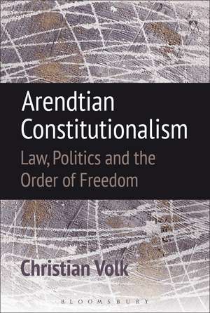 Arendtian Constitutionalism: Law, Politics and the Order of Freedom de Christian Volk