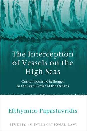 The Interception of Vessels on the High Seas: Contemporary Challenges to the Legal Order of the Oceans de Efthymios Papastavridis