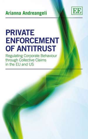 Private Enforcement of Antitrust – Regulating Corporate Behaviour through Collective Claims in the EU and US de Arianna Andreangeli