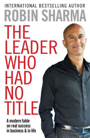 The Leader Who Had No Title: A Modern Fable on Real Success in Business and in Life de Robin Sharma