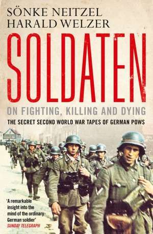 Soldaten - On Fighting, Killing and Dying: The Secret Second World War Tapes of German POWs de Sonke Neitzel