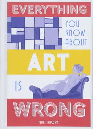 Everything You Know about Art Is Wrong de Matt Brown