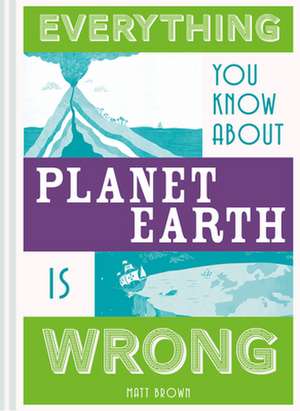 Everything You Know About Planet Earth is Wrong de Matt Brown