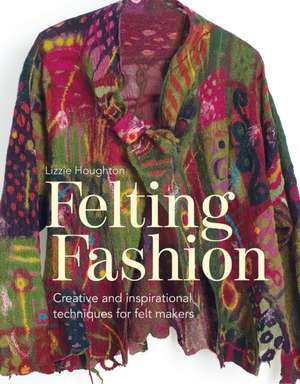 Felting Fashion: Creative and inspirational techniques for feltmakers de Lizzie Houghton