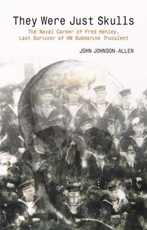 They Were Just Skulls: The Naval Career of Fred Henley, Last Survivor of Hm Submarine Truculent de John Johnson-Allen