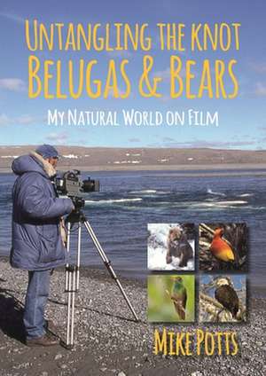 Untangling the Knot, Belugas and Bears: My Natural World on Film de Mike Potts