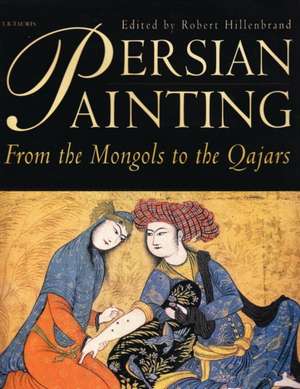 Persian Painting: From the Mongols to the Qajars de Robert Hillenbrand