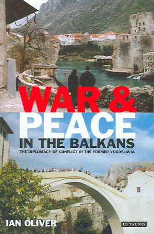 War and Peace in the Balkans: The Diplomacy of Conflict in the Former Yugoslavia de Ian Oliver