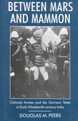 Between Mars and Mammon: Colonial Armies and the Garrison State in 19th Century India de Douglas Peers