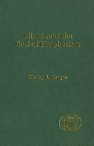 Elisha and the End of Prophetism de Wesley J. Bergen