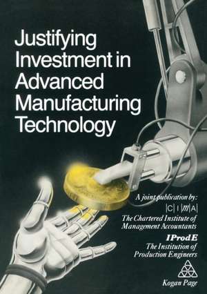 Justifying Investment in Advanced Manufacturing Technology de The Chartered Institute of Management Accountants the Institution of Production Engineers