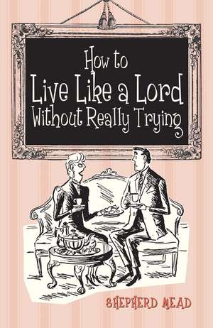 How to Live like a Lord Without Really Trying de Shepherd Mead