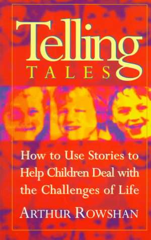 Telling Tales: How to Use Stories to Help Children Deal with the Challenges of Life de Arthur Rowshan