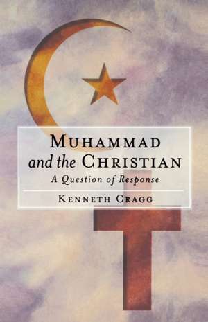 Muhammad and the Christian: A Question of Response de Kenneth Cragg