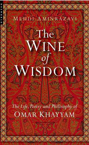 The Wine of Wisdom: The Life, Poetry and Philosophy of Omar Khayyam de Mehdi Aminrazavi