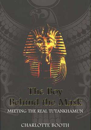 The Boy Behind the Mask: Meeting the Real Tutankhamun de Charlotte Booth