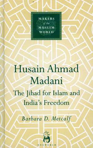 Husain Ahmad Madani: The Jihad for Islam and India's Freedom de Barbara Metcalf