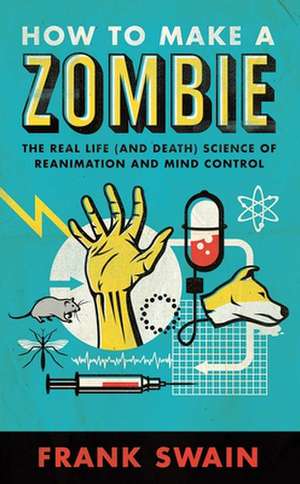 How to Make a Zombie: The Real Life (and Death) Science of Reanimation and Mind Control de Frank Swain