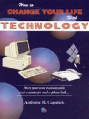 HOW TO CHANGE YOUR LIFE WITH TECHNOLOGY de ANTHONY B CAPSTICK