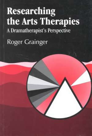 Researching the Arts Therapies: A Dramatherapist's Perspective de Roger Grainger