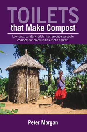 Toilets That Make Compost: Low-Cost, Sanitary Toilets That Produce Valuable Compost for Crops in an African Context de Peter Morgan